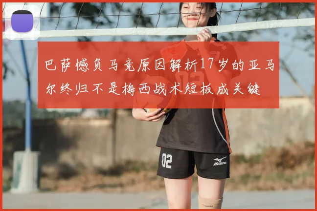 巴萨憾负马竞原因解析17岁的亚马尔终归不是梅西战术短板成关键