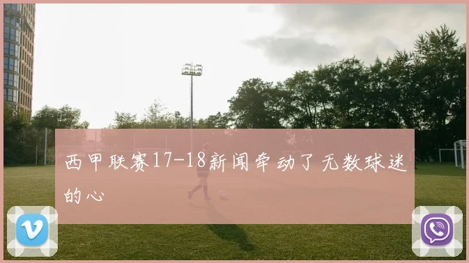 西甲联赛17-18新闻牵动了无数球迷的心