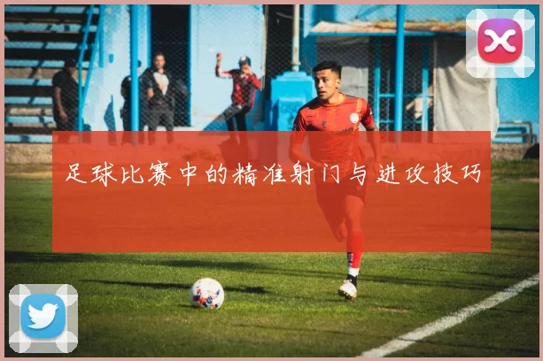 足球比赛中的精准射门与进攻技巧