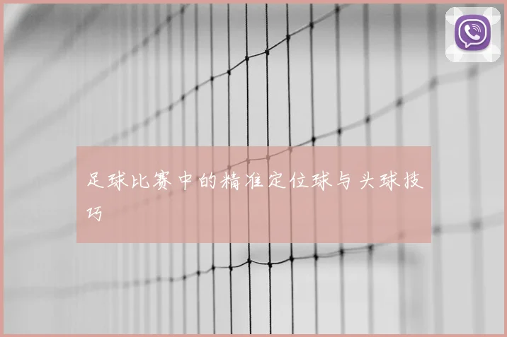 足球比赛中的精准定位球与头球技巧