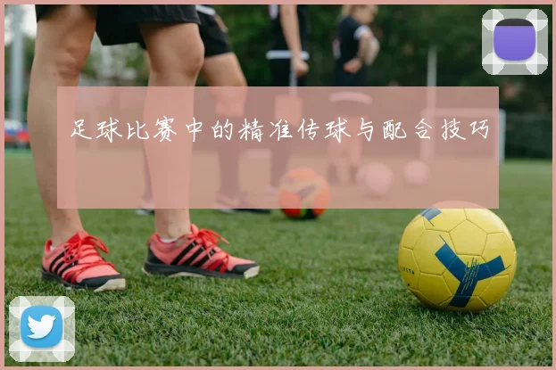 足球比赛中的精准传球与配合技巧