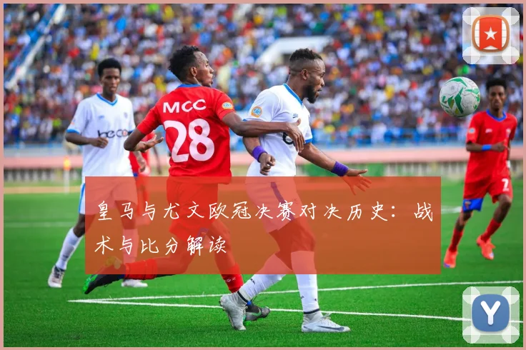 皇马与尤文欧冠决赛对决历史：战术与比分解读