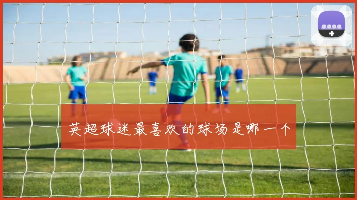英超球迷最喜欢的球场是哪一个