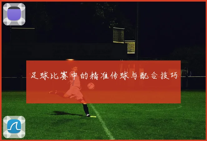 足球比赛中的精准传球与配合技巧